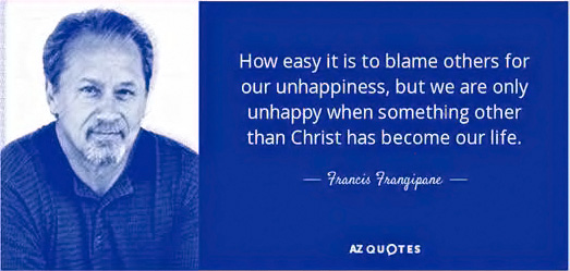 “How easy it is to blame others for our unhappiness, but we are only unhappy when something other than Christ has become our life.” — Francis Frangipane