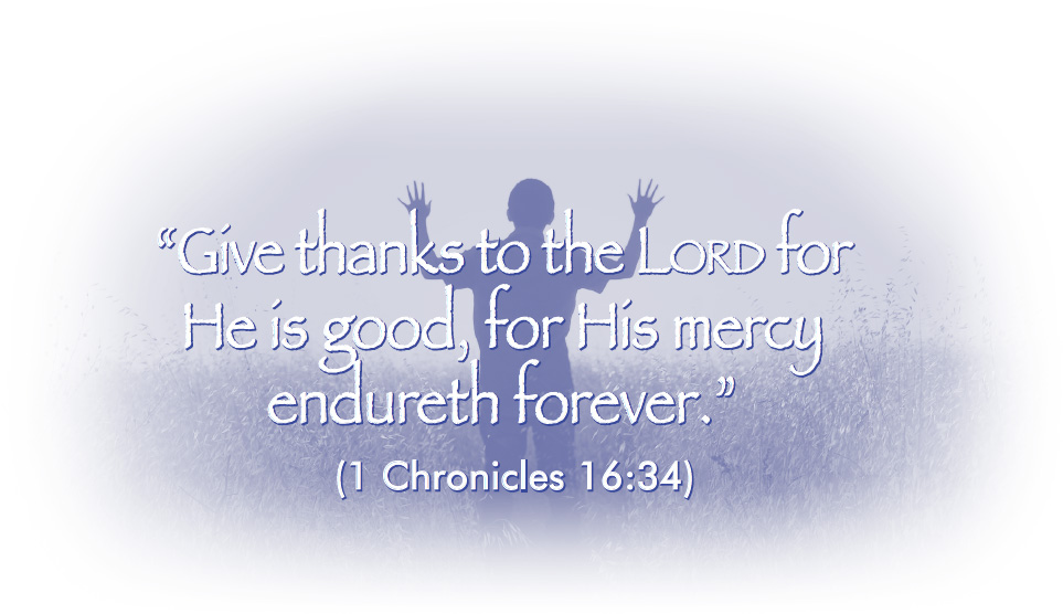 “Give thanks to the Lord for He is good, for His mercy endureth forever.” (1 Chronicles 16:34)